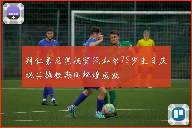 拜仁慕尼黑祝贺范加尔75岁生日庆祝其执教期间辉煌成就