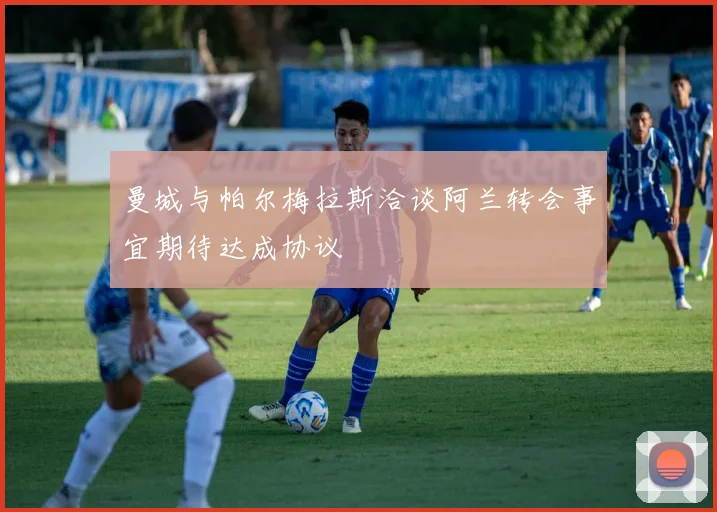 曼城与帕尔梅拉斯洽谈阿兰转会事宜期待达成协议