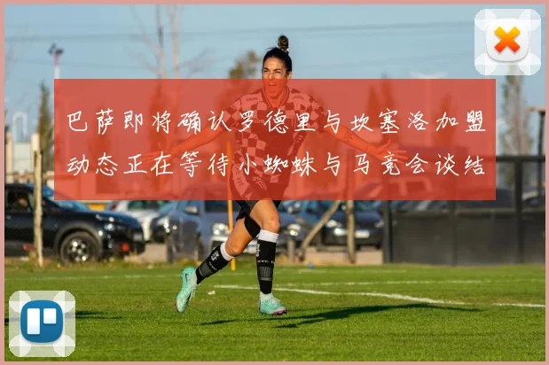巴萨即将确认罗德里与坎塞洛加盟动态正在等待小蜘蛛与马竞会谈结果