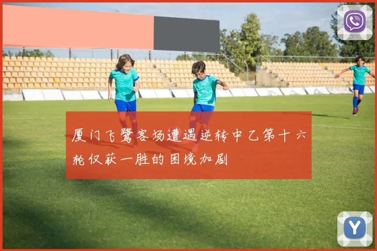 厦门飞鹭客场遭遇逆转中乙第十六轮仅获一胜的困境加剧